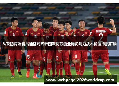从攻防两端看吕迪格对阵韩国欧协联的全局影响力战术价值深度解读