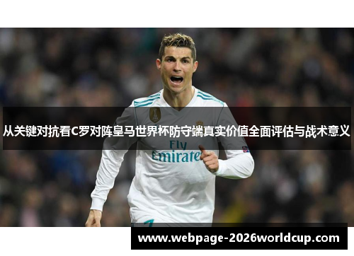从关键对抗看C罗对阵皇马世界杯防守端真实价值全面评估与战术意义