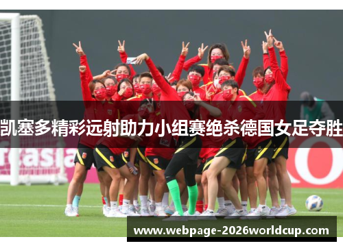 凯塞多精彩远射助力小组赛绝杀德国女足夺胜 凯塞多精彩远射助力小组赛绝杀德国女足夺胜