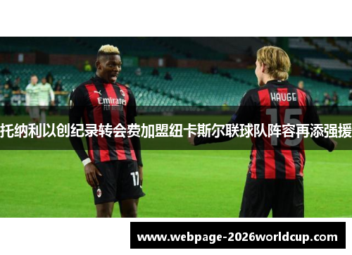 托纳利以创纪录转会费加盟纽卡斯尔联球队阵容再添强援