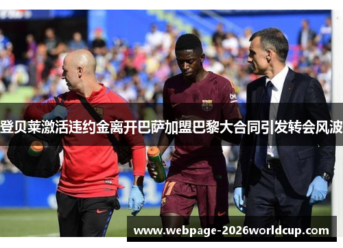 登贝莱激活违约金离开巴萨加盟巴黎大合同引发转会风波