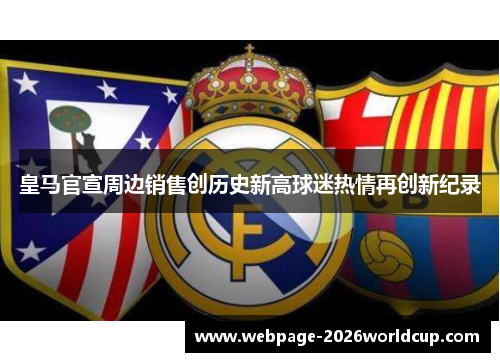皇马官宣周边销售创历史新高球迷热情再创新纪录