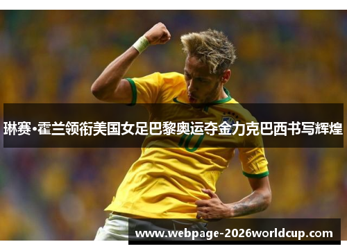 琳赛·霍兰领衔美国女足巴黎奥运夺金力克巴西书写辉煌