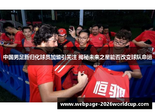 中国男足新归化球员加盟引关注 揭秘未来之星能否改变球队命运