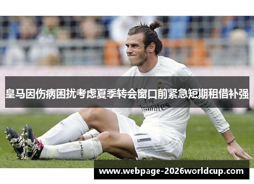 皇马因伤病困扰考虑夏季转会窗口前紧急短期租借补强