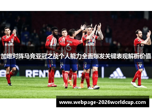 加维对阵马竞亚冠之战个人能力全面爆发关键表现解析价值