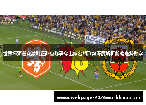 世界杯預選賽激戰正酣各隊爭奪出線名額形勢深度解析前瞻走勢觀察
